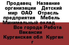 Продавец › Название организации ­ Детский мир, ОАО › Отрасль предприятия ­ Мебель › Минимальный оклад ­ 27 000 - Все города Работа » Вакансии   . Курганская обл.,Курган г.